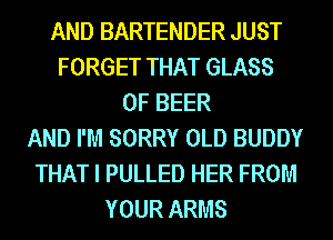 AND BARTENDER JUST
FORGET THAT GLASS
0F BEER
AND I'M SORRY OLD BUDDY
THAT I PULLED HER FROM
YOUR ARMS