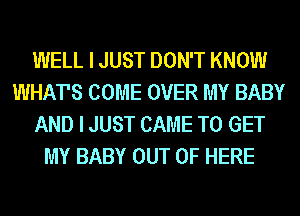 WELL I JUST DON'T KNOW
WHATS COME OVER MY BABY
AND I JUST CAME TO GET
MY BABY OUT OF HERE