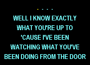 WELL I KNOW EXACTLY
WHAT YOU'RE UP TO
'CAUSE I'VE BEEN
WATCHING WHAT YOU'VE
BEEN DOING FROM THE DOOR