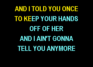 AND I TOLD YOU ONCE
TO KEEP YOUR HANDS
OFF OF HER

AND I AIN'T GONNA
TELL YOU ANYMORE