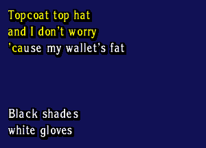 Topcoat top hat
and I don't worry
'cause my wallet's fat

Black shade 5
white gloves