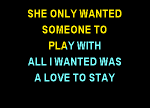 SHE ONLY WANTED
SOMEONE TO
PLAY WITH

ALL I WANTED WAS
A LOVE TO STAY