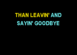 THAN LEAVIN' AND
SAYIN' GOODBYE