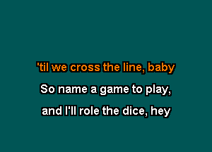'til we cross the line, baby

80 name a game to play,

and I'll role the dice, hey
