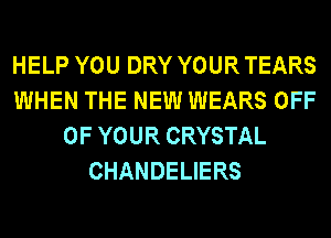 HELP YOU DRY YOUR TEARS
WHEN THE NEW WEARS OFF
OF YOUR CRYSTAL
CHANDELIERS