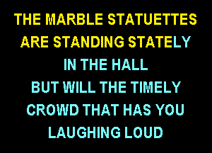 THE MARBLE STATUETTES
ARE STANDING STATELY
IN THE HALL
BUT WILL THE TIMELY
CROWD THAT HAS YOU
LAUGHING LOUD