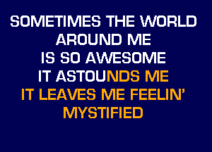 SOMETIMES THE WORLD
AROUND ME
IS SO AWESOME
IT ASTOUNDS ME
IT LEAVES ME FEELIM
MYSTIFIED