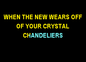 WHEN THE NEW WEARS OFF
OF YOUR CRYSTAL
CHANDELIERS