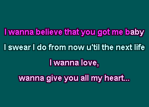 I wanna believe that you got me baby
I swear I do from now u'til the next life
lwanna love,

wanna give you all my heart...