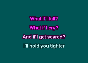 What ifl fall?
What ifl cry?
And ifl get scared?

I'll hold you tighter