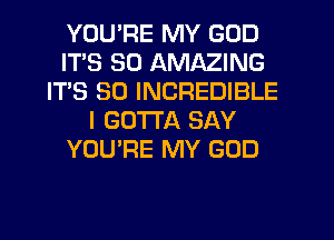 YOU'RE MY GOD
ITS SD AMAZING
IT'S SO INCREDIBLE
I GOTTA SAY
YOU'RE MY GOD