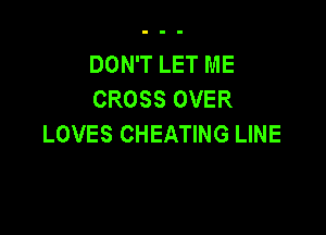 DON'T LET ME
CROSS OVER

LOVES CHEATING LINE