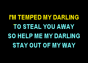 I'M TEMPED MY DARLING
T0 STEAL YOU AWAY
SO HELP ME MY DARLING
STAY OUT OF MY WAY