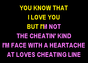 YOU KNOW THAT
I LOVE YOU
BUT I'M NOT
THE CHEATIN' KIND
I'M FACE WITH A HEARTACHE
AT LOVES CHEATING LINE