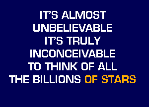 ITS ALMOST
UNBELIEVABLE
ITS TRULY
INCONCEIVABLE
T0 THINK OF ALL
THE BILLIONS 0F STARS