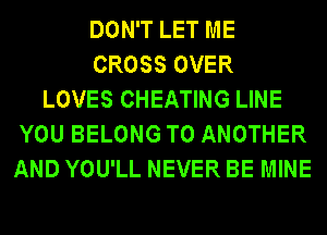 DON'T LET ME
CROSS OVER
LOVES CHEATING LINE
YOU BELONG TO ANOTHER
AND YOU'LL NEVER BE MINE