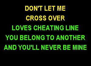 DON'T LET ME
CROSS OVER
LOVES CHEATING LINE
YOU BELONG TO ANOTHER
AND YOU'LL NEVER BE MINE