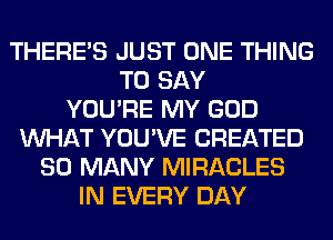 THERE'S JUST ONE THING
TO SAY
YOU'RE MY GOD
WHAT YOU'VE CREATED
SO MANY MIRACLES
IN EVERY DAY