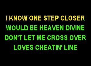 I KNOW ONE STEP CLOSER

WOULD BE HEAVEN DIVINE

DON'T LET ME CROSS OVER
LOVES CHEATIN' LINE