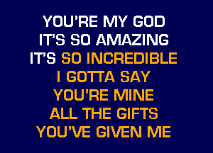 YOU'RE MY GOD
ITS SD AMAZING
IT'S SO INCREDIBLE
I GOTTA SAY
YOU'RE MINE
ALL THE GIFTS
YOUWE GIVEN ME