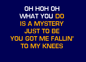 UH HOH 0H
WHAT YOU DO
IS A MYSTERY

JUST TO BE
YOU GOT ME FALLIN'
TO MY KNEES