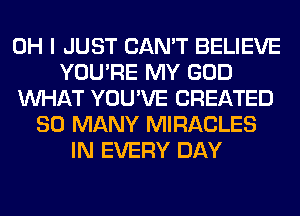 OH I JUST CAN'T BELIEVE
YOU'RE MY GOD
WHAT YOU'VE CREATED
SO MANY MIRACLES
IN EVERY DAY