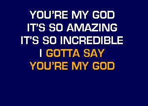 YOU'RE MY GOD
ITS SD AMAZING
IT'S SO INCREDIBLE
I GOTTA SAY
YOU'RE MY GOD