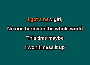 I got a new girl,
No one harder in the whole world

This time maybe

Iwon't mess it up