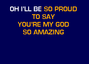 0H I'LL BE SO PROUD
TO SAY
YOU'RE MY GOD

SD AMAZING