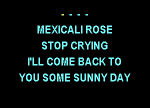 MEXICALI ROSE
STOPCRYWG

I'LL COME BACK TO
YOU SOME SUNNY DAY