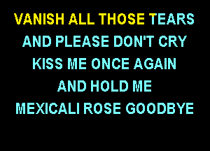 VANISH ALL THOSE TEARS
AND PLEASE DON'T CRY
KISS ME ONCE AGAIN
AND HOLD ME
MEXICALI ROSE GOODBYE
