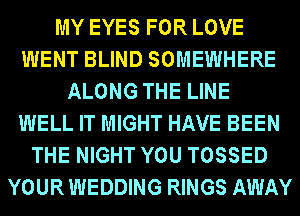 MY EYES FOR LOVE
WENT BLIND SOMEWHERE
ALONG THE LINE
WELL IT MIGHT HAVE BEEN
THE NIGHT YOU TOSSED
YOURWEDDING RINGS AWAY