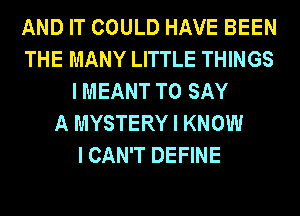 AND IT COULD HAVE BEEN
THE MANY LITTLE THINGS
I MEANT TO SAY
A MYSTERY I KNOW
I CAN'T DEFINE