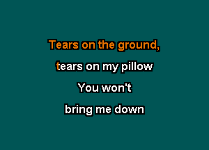 Tears on the ground,

tears on my pillow
You won't

bring me down