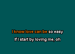 lknow love can be so easy

Ifl start by loving me, oh