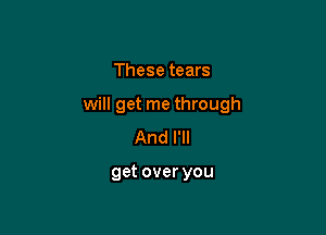 These tears

will get me through

And I'll

get over you