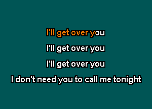 I'll get over you
I'll get over you

I'll get over you

I don't need you to call me tonight