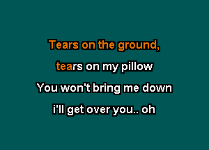 Tears on the ground,

tears on my pillow

You won't bring me down

i'll get overyou.. oh