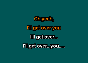 Oh yeah,
ngetoveryou

I'll get over...

I'll get over.. you .....