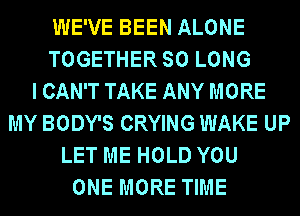 WE'VE BEEN ALONE
TOGETHER SO LONG
I CAN'T TAKE ANY MORE
MY BODY'S CRYING WAKE UP
LET ME HOLD YOU
ONE MORE TIME