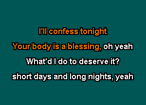 I'll confess tonight
Your body is a blessing, oh yeah
What'd I do to deserve it?

short days and long nights, yeah