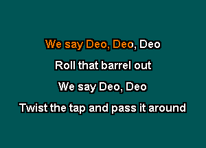 We say Dec, Dec, Dec
Roll that barrel out
We say Dec. Dec

Twist the tap and pass it around