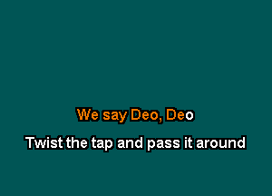 We say Dec. Dec

Twist the tap and pass it around