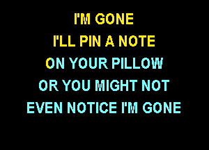 I'M GONE
I'LL PIN A NOTE
ON YOUR PILLOW

OR YOU MIGHT NOT
EVEN NOTICE I'M GONE