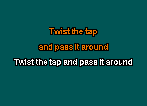 Twist the tap

and pass it around

Twist the tap and pass it around