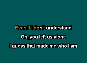 Even ifl don't understand

Oh, you left us alone

I guess that made me who I am
