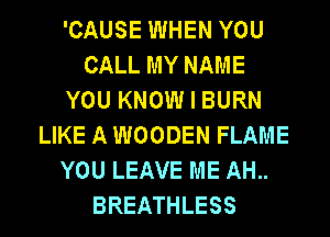 'CAUSE WHEN YOU
CALL MY NAME
YOU KNOW I BURN
LIKE A WOODEN FLAME
YOU LEAVE ME AH..
BREATHLESS