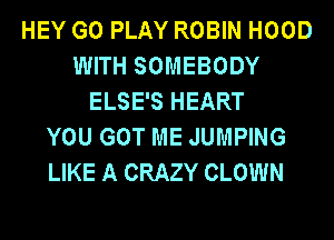 HEY G0 PLAY ROBIN HOOD
WITH SOMEBODY
ELSE'S HEART
YOU GOT ME JUMPING
LIKE A CRAZY CLOWN