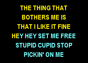 THE THING THAT
BOTHERS ME IS
THAT I LIKE IT FINE
HEY HEY SET ME FREE
STUPID CUPID STOP
PICKIN' ON ME