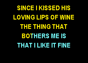 SINCE I KISSED HIS
LOVING LIPS 0F WINE
THE THING THAT
BOTHERS ME IS
THAT I LIKE IT FINE